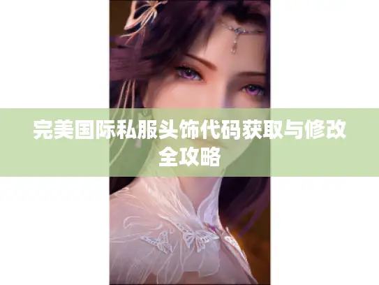 完美国际私服头饰代码获取与修改全攻略 完美国际私服头饰代码获取与修改全攻略