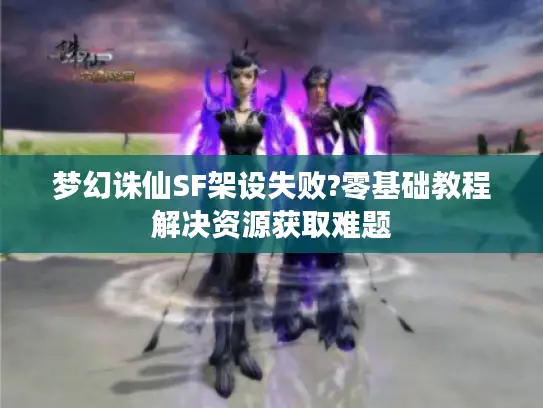 梦幻诛仙SF架设失败?零基础教程解决资源获取难题 梦幻诛仙SF架设失败?零基础教程解决资源获取难题