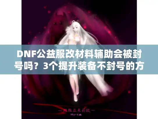 DNF公益服改材料辅助会被封号吗？3个提升装备不封号的方法