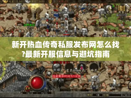 新开热血传奇私服发布网怎么找?最新开服信息与避坑指南