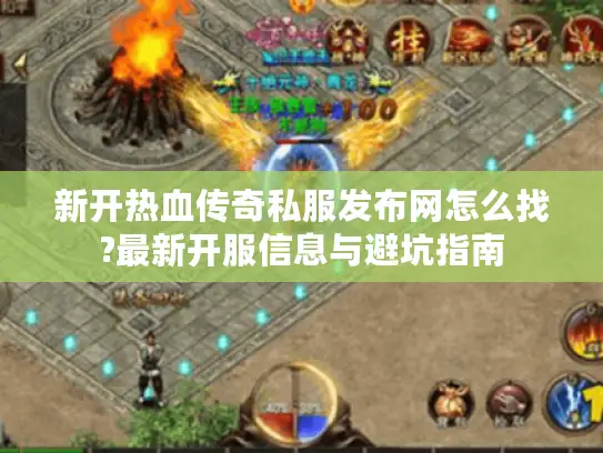 新开热血传奇私服发布网怎么找?最新开服信息与避坑指南