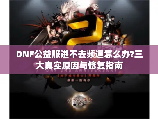 DNF公益服进不去频道怎么办?三大真实原因与修复指南