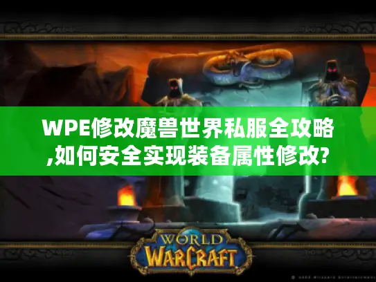 WPE修改魔兽世界私服全攻略,如何安全实现装备属性修改? WPE修改魔兽世界私服全攻略,如何安全实现装备属性修改?