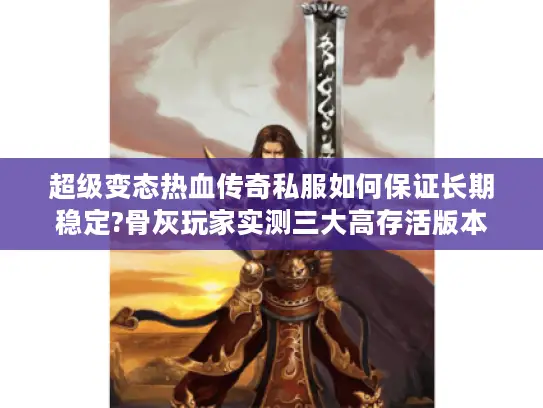 超级变态热血传奇私服如何保证长期稳定?骨灰玩家实测三大高存活版本 超级变态热血传奇私服如何保证长期稳定?骨灰玩家实测三大高存活版本