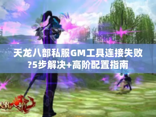 天龙八部私服GM工具连接失败?5步解决+高阶配置指南