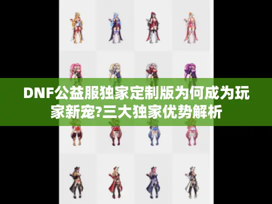 DNF公益服独家定制版为何成为玩家新宠?三大独家优势解析 DNF公益服独家定制版为何成为玩家新宠?三大独家优势解析