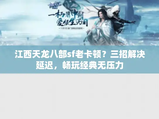 江西天龙八部sf老卡顿?三招解决延迟,畅玩经典无压力 江西天龙八部sf老卡顿?三招解决延迟,畅玩经典无压力