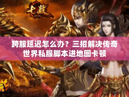 跨服延迟怎么办？三招解决传奇世界私服脚本进地图卡顿