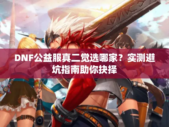 DNF公益服真二觉选哪家？实测避坑指南助你抉择