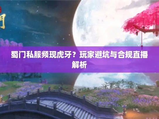 蜀门私服频现虎牙?玩家避坑与合规直播解析 蜀门私服频现虎牙?玩家避坑与合规直播解析