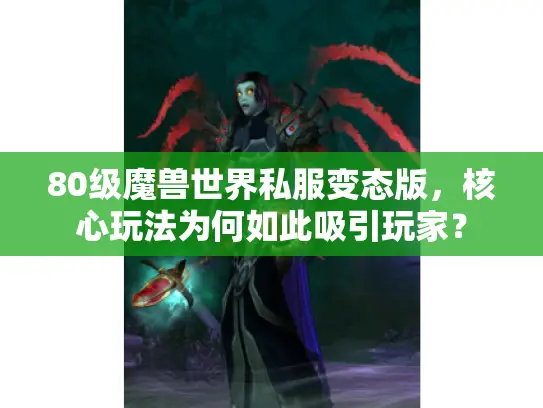 80级魔兽世界私服变态版,核心玩法为何如此吸引玩家? 80级魔兽世界私服变态版,核心玩法为何如此吸引玩家?