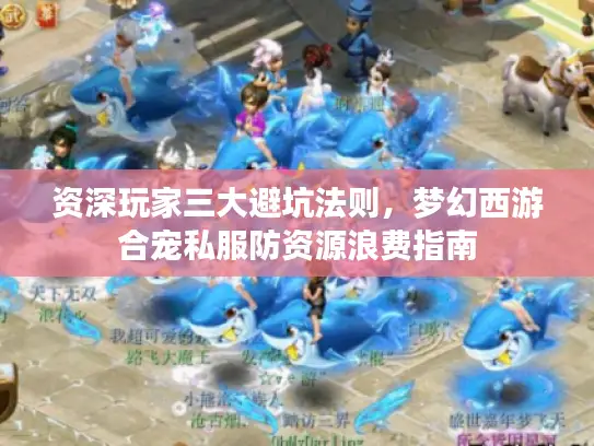 资深玩家三大避坑法则，梦幻西游合宠私服防资源浪费指南