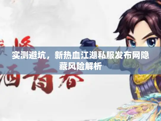 实测避坑,新热血江湖私服发布网隐藏风险解析 实测避坑,新热血江湖私服发布网隐藏风险解析
