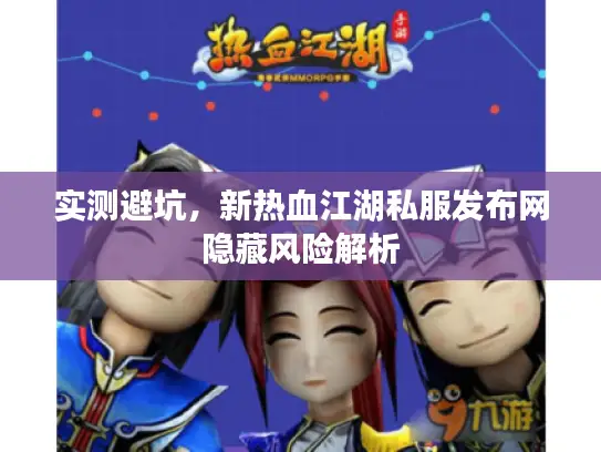 实测避坑,新热血江湖私服发布网隐藏风险解析 实测避坑,新热血江湖私服发布网隐藏风险解析