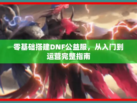 零基础搭建DNF公益服,从入门到运营完整指南 零基础搭建DNF公益服,从入门到运营完整指南