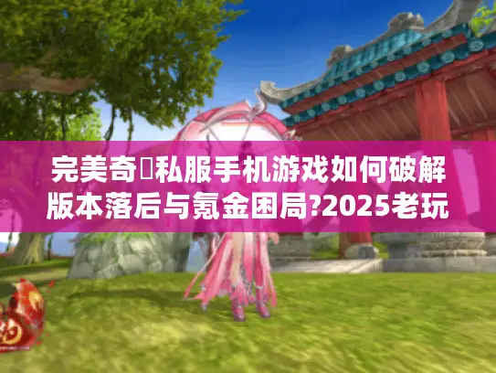 完美奇蹟私服手机游戏如何破解版本落后与氪金困局?2025老玩家实测报告 完美奇蹟私服手机游戏如何破解版本落后与氪金困局?2025老玩家实测报告