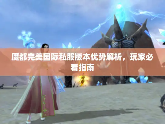 魔都完美国际私服版本优势解析，玩家必看指南