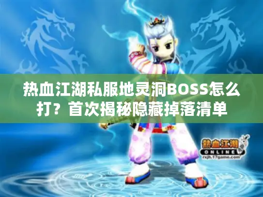 热血江湖私服地灵洞BOSS怎么打？首次揭秘隐藏掉落清单
