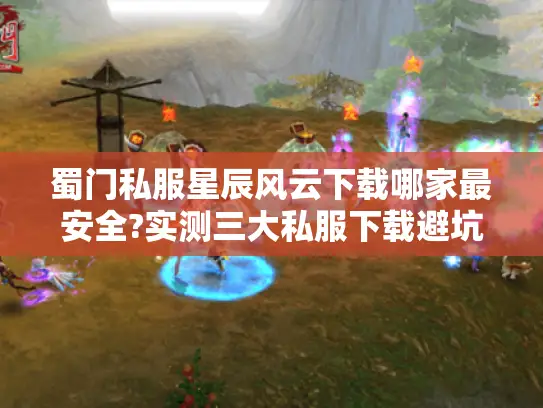 蜀门私服星辰风云下载哪家最安全?实测三大私服下载避坑指南