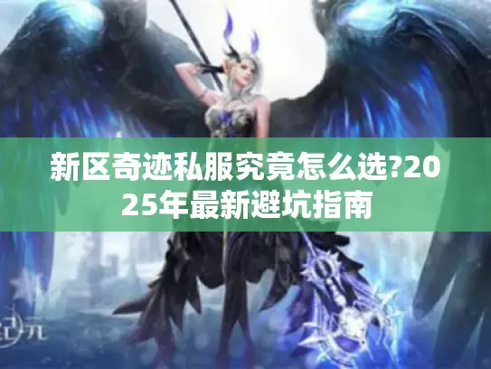 新区奇迹私服究竟怎么选?2025年最新避坑指南