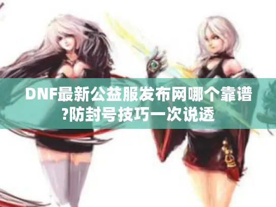 DNF最新公益服发布网哪个靠谱?防封号技巧一次说透