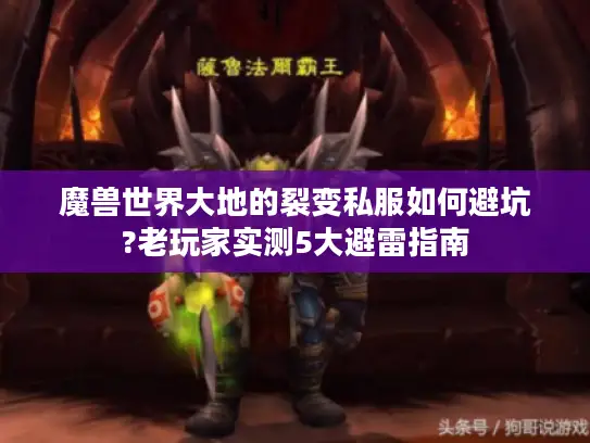 魔兽世界大地的裂变私服如何避坑?老玩家实测5大避雷指南 魔兽世界大地的裂变私服如何避坑?老玩家实测5大避雷指南