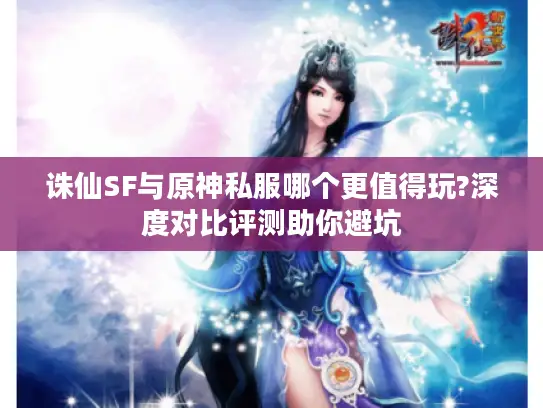 诛仙SF与原神私服哪个更值得玩?深度对比评测助你避坑