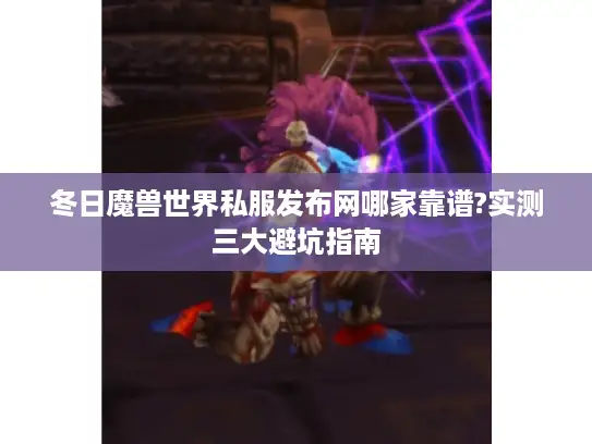 冬日魔兽世界私服发布网哪家靠谱?实测三大避坑指南 冬日魔兽世界私服发布网哪家靠谱?实测三大避坑指南