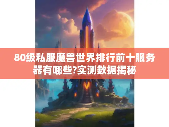 80级私服魔兽世界排行前十服务器有哪些?实测数据揭秘 80级私服魔兽世界排行前十服务器有哪些?实测数据揭秘