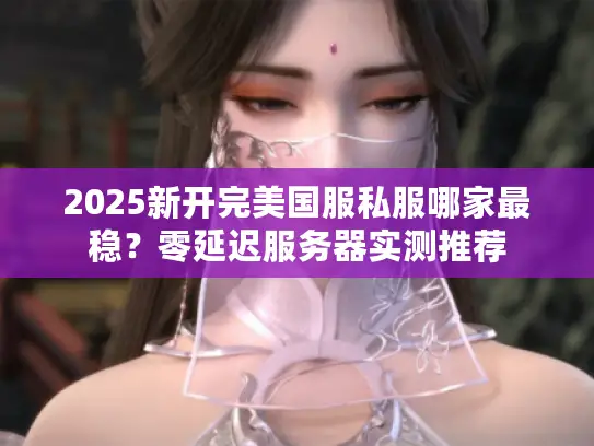 2025新开完美国服私服哪家最稳？零延迟服务器实测推荐
