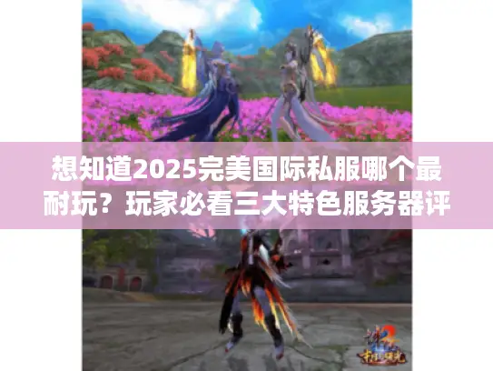 想知道2025完美国际私服哪个最耐玩?玩家必看三大特色服务器评测 想知道2025完美国际私服哪个最耐玩?玩家必看三大特色服务器评测
