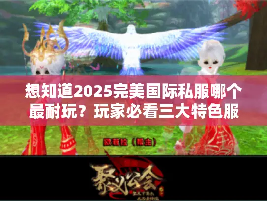 想知道2025完美国际私服哪个最耐玩?玩家必看三大特色服务器评测 想知道2025完美国际私服哪个最耐玩?玩家必看三大特色服务器评测