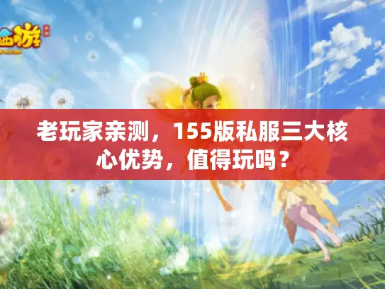 老玩家亲测,155版私服三大核心优势,值得玩吗? 老玩家亲测,155版私服三大核心优势,值得玩吗?