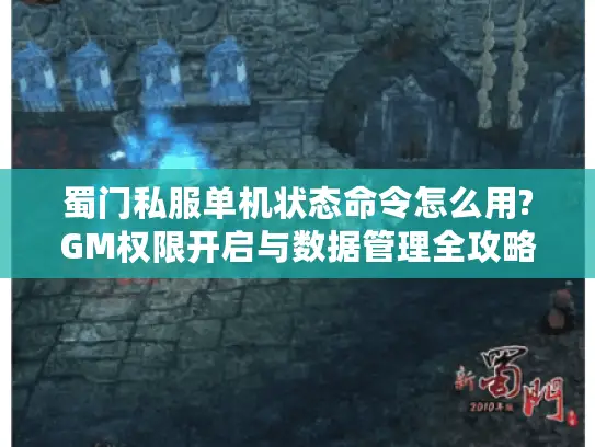 蜀门私服单机状态命令怎么用?GM权限开启与数据管理全攻略 蜀门私服单机状态命令怎么用?GM权限开启与数据管理全攻略
