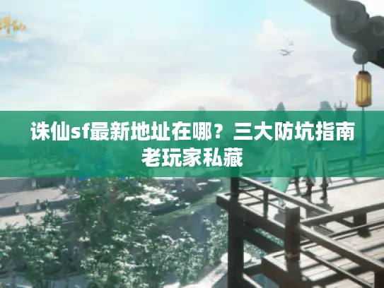 诛仙sf最新地址在哪？三大防坑指南老玩家私藏
