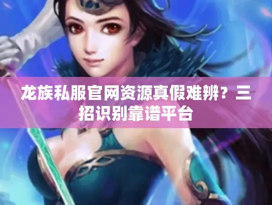龙族私服官网资源真假难辨？三招识别靠谱平台