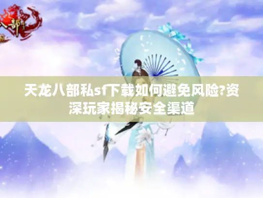 天龙八部私sf下载如何避免风险?资深玩家揭秘安全渠道 天龙八部私sf下载如何避免风险?资深玩家揭秘安全渠道