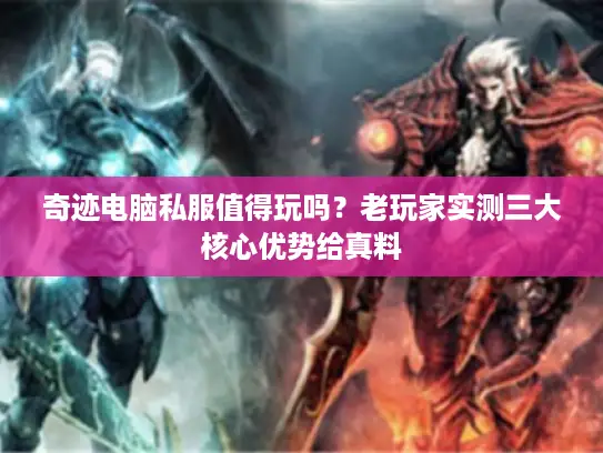 奇迹电脑私服值得玩吗？老玩家实测三大核心优势给真料