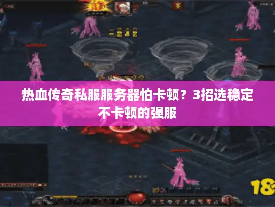 热血传奇私服服务器怕卡顿?3招选稳定不卡顿的强服 热血传奇私服服务器怕卡顿?3招选稳定不卡顿的强服