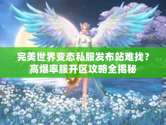 完美世界变态私服发布站难找?高爆率服开区攻略全揭秘 完美世界变态私服发布站难找?高爆率服开区攻略全揭秘