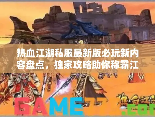 热血江湖私服最新版必玩新内容盘点，独家攻略助你称霸江湖