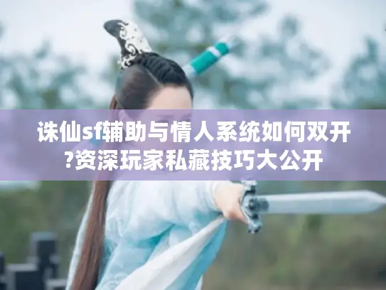 诛仙sf辅助与情人系统如何双开?资深玩家私藏技巧大公开