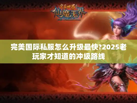 完美国际私服怎么升级最快?2025老玩家才知道的冲级路线 完美国际私服怎么升级最快?2025老玩家才知道的冲级路线