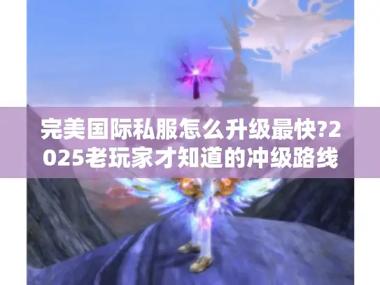 完美国际私服怎么升级最快?2025老玩家才知道的冲级路线 完美国际私服怎么升级最快?2025老玩家才知道的冲级路线