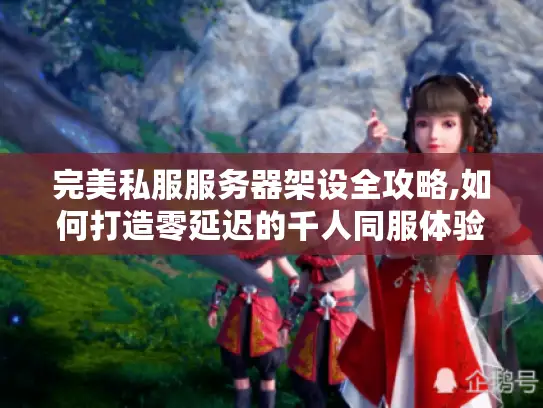 完美私服服务器架设全攻略,如何打造零延迟的千人同服体验?