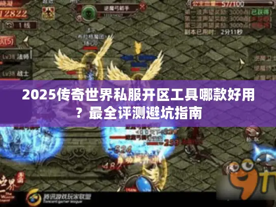2025传奇世界私服开区工具哪款好用？最全评测避坑指南