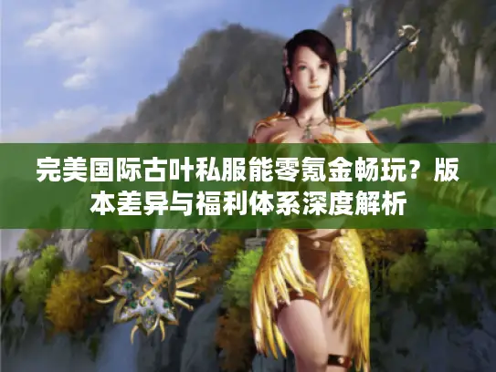 完美国际古叶私服能零氪金畅玩？版本差异与福利体系深度解析
