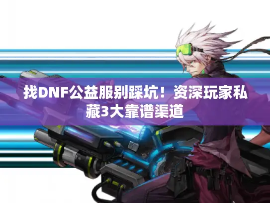 找DNF公益服别踩坑！资深玩家私藏3大靠谱渠道