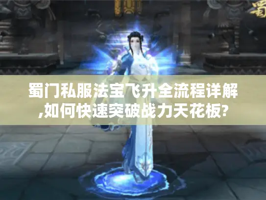 蜀门私服法宝飞升全流程详解,如何快速突破战力天花板?