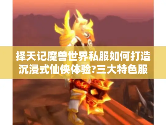 择天记魔兽世界私服如何打造沉浸式仙侠体验?三大特色服实测对比